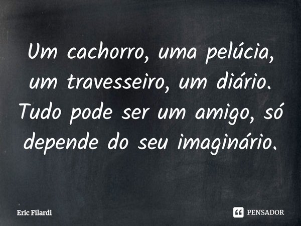 ⁠Um cachorro, uma pelúcia, um travesseiro, um diário. Tudo pode ser um amigo, só depende do seu imaginário.... Frase de Eric Filardi.