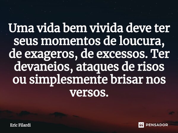 ⁠Uma vida bem vivida deve ter seus momentos de loucura, de exageros, de excessos. Ter devaneios, ataques de risos ou simplesmente brisar nos versos.... Frase de Eric Filardi.