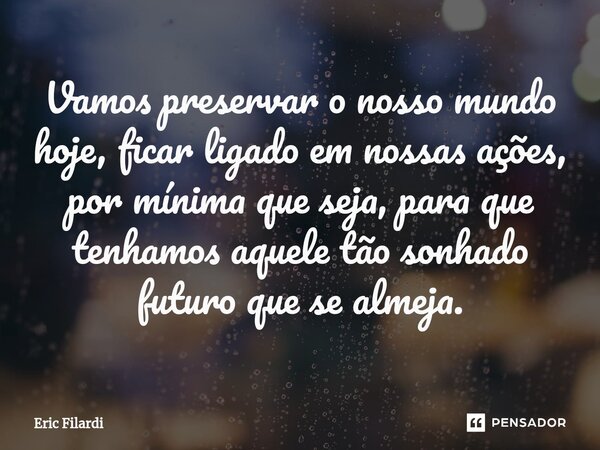 ⁠Vamos preservar o nosso mundo hoje, ficar ligado em nossas ações, por mínima que seja, para que tenhamos aquele tão sonhado futuro que se almeja.... Frase de Eric Filardi.