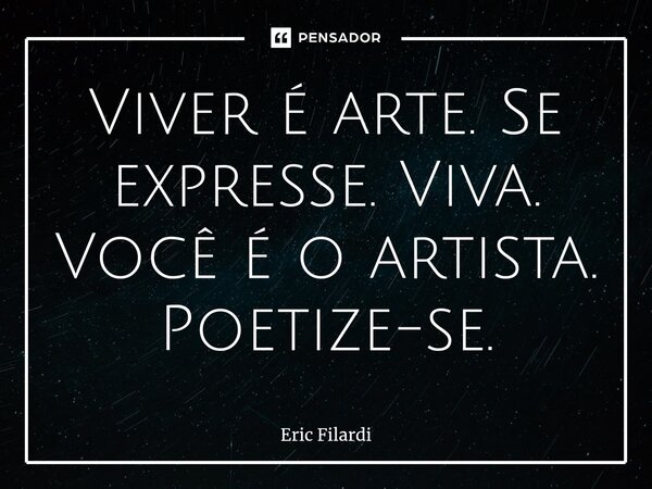 Viver é arte. Se expresse. Viva. Você é o artista. Poetize-se.... Frase de Eric Filardi.