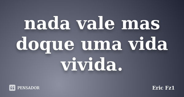 nada vale mas doque uma vida vivida.... Frase de Eric Fz1.