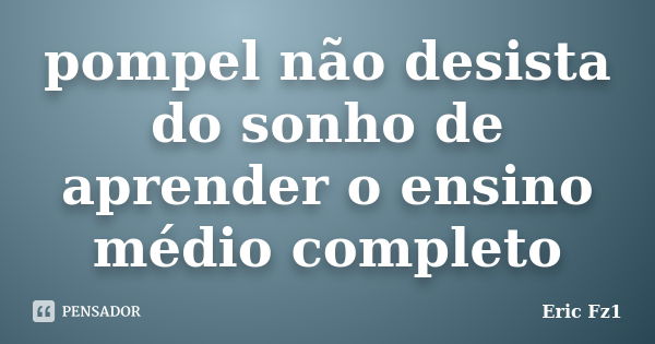 pompel não desista do sonho de aprender o ensino médio completo... Frase de Eric Fz1.