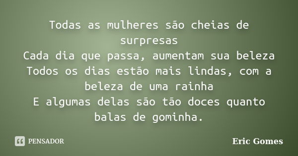 Todas as mulheres são cheias de surpresas Cada dia que passa, aumentam sua beleza Todos os dias estão mais lindas, com a beleza de uma rainha E algumas delas sã... Frase de Eric Gomes.