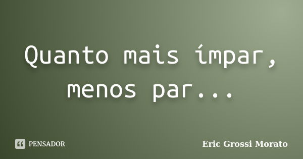 Quanto mais ímpar, menos par...... Frase de Eric Grossi Morato.