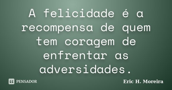 A felicidade é a recompensa de quem tem coragem de enfrentar as adversidades.... Frase de Eric H. Moreira.