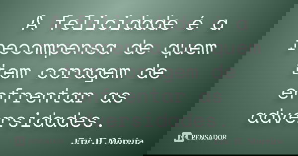 A felicidade é a recompensa de quem tem coragem de enfrentar as adversidades.... Frase de Eric H. Moreira.