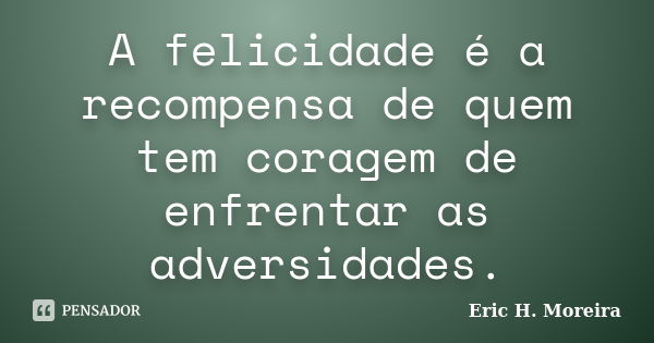 A felicidade é a recompensa de quem tem coragem de enfrentar as adversidades.... Frase de Eric H. Moreira.