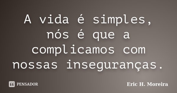 A vida é simples, nós é que a complicamos com nossas inseguranças.... Frase de Eric H. Moreira.