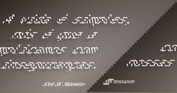 A vida é simples, nós é que a complicamos com nossas inseguranças.... Frase de Eric H. Moreira.