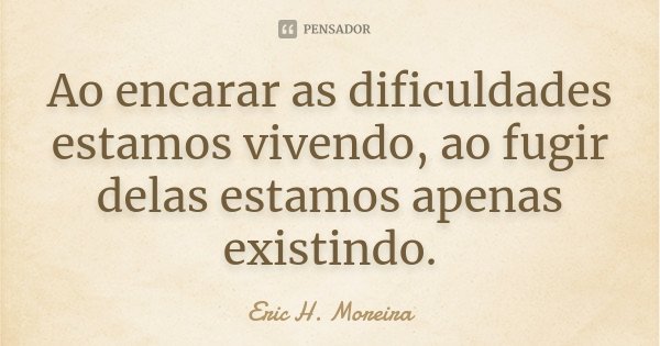 Ao encarar as dificuldades estamos vivendo, ao fugir delas estamos apenas existindo.... Frase de Eric H. Moreira.
