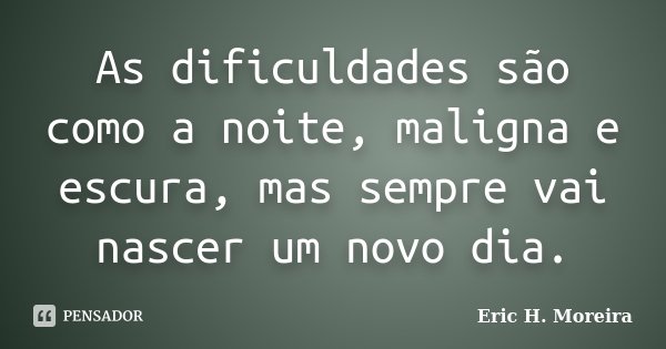 As dificuldades são como a noite, maligna e escura, mas sempre vai nascer um novo dia.... Frase de Eric H. Moreira.