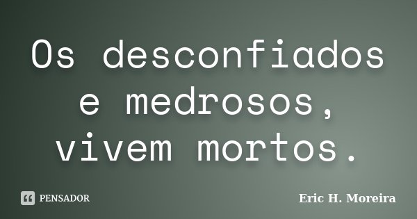 Os desconfiados e medrosos, vivem mortos.... Frase de Eric H. Moreira.
