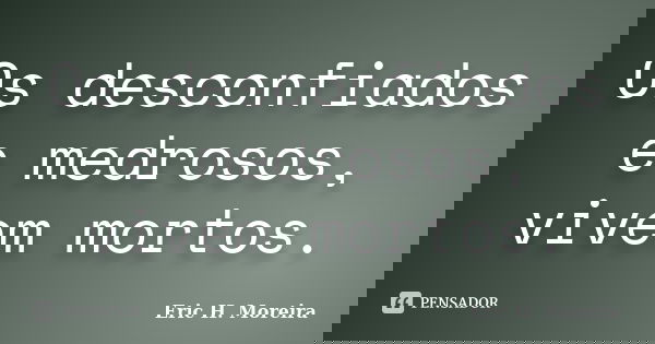 Os desconfiados e medrosos, vivem mortos.... Frase de Eric H. Moreira.