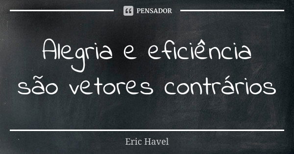 Alegria e eficiência são vetores contrários... Frase de Eric Havel.