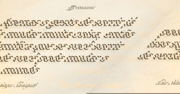 Apenas o gesto de sorrir já pode mudar muita coisa, então isso significa que se você sorrir de verdade você pode mudar o mundo... Frase de Eric Hirokazu Taniguti.
