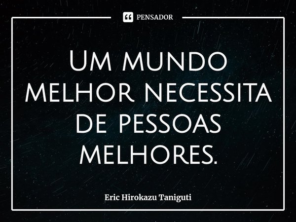 ⁠Um mundo melhor necessita de pessoas melhores.... Frase de Eric Hirokazu Taniguti.
