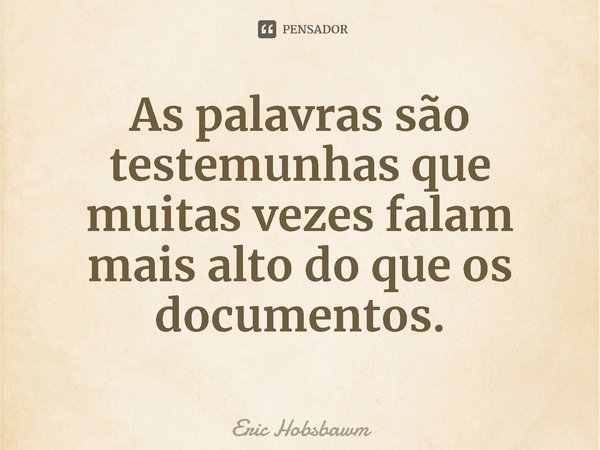 ⁠As palavras são testemunhas que muitas vezes falam mais alto do que os documentos.... Frase de Eric Hobsbawm.