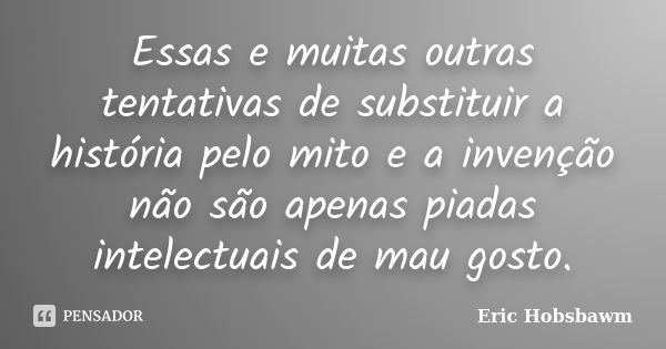 Essas e muitas outras tentativas de substituir a história pelo mito e a invenção não são apenas piadas intelectuais de mau gosto.... Frase de Eric Hobsbawm.