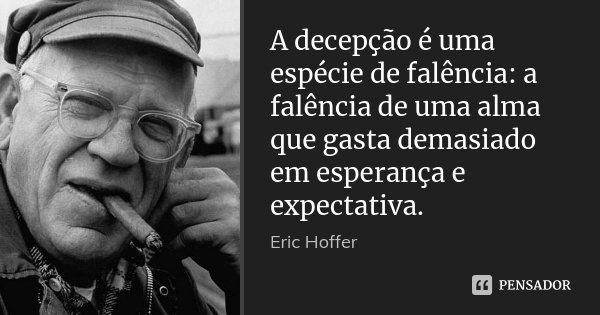 A decepção é uma espécie de falência: a falência de uma alma que gasta demasiado em esperança e expectativa.... Frase de Eric Hoffer.