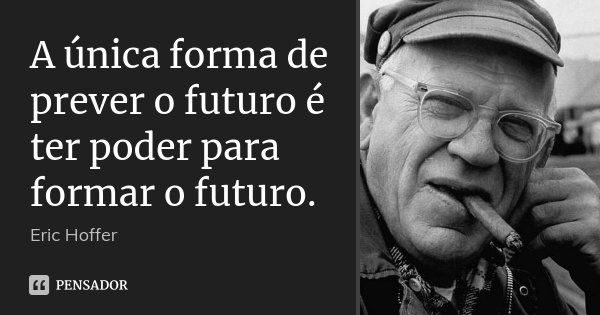 A única forma de prever o futuro é ter poder para formar o futuro.... Frase de Eric Hoffer.