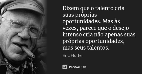 Dizem que o talento cria suas próprias oportunidades. Mas às vezes, parece que o desejo intenso cria não apenas suas próprias oportunidades, mas seus talentos.... Frase de Eric Hoffer.
