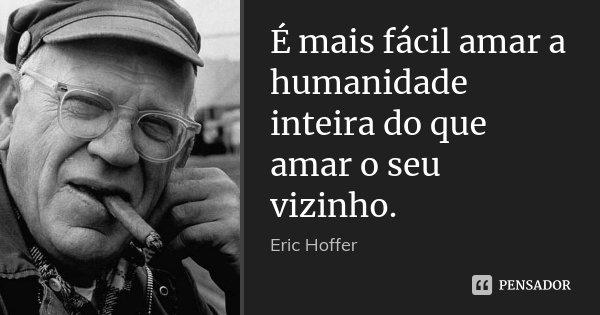 É mais fácil amar a humanidade inteira do que amar o seu vizinho.... Frase de Eric Hoffer.