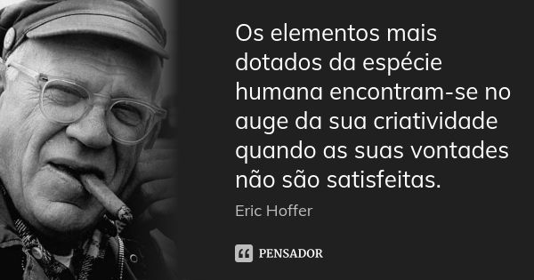 Os elementos mais dotados da espécie humana encontram-se no auge da sua criatividade quando as suas vontades não são satisfeitas.... Frase de Eric Hoffer.