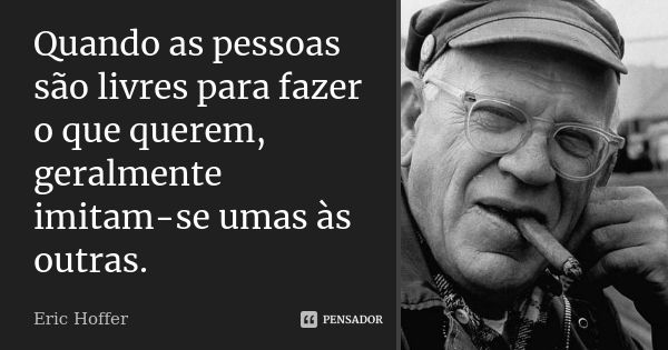 Quando as pessoas são livres para fazer o que querem, geralmente imitam-se umas às outras.... Frase de Eric Hoffer.