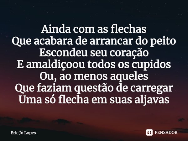 ⁠Ainda com as flechas
Que acabara de arrancar do peito
Escondeu seu coração
E amaldiçoou todos os cupidos
Ou, ao menos aqueles
Que faziam questão de carregar
Um... Frase de Eric Jó Lopes.