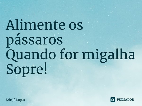 ⁠Alimente os pássaros Quando for migalha Sopre!... Frase de Eric Jó Lopes.