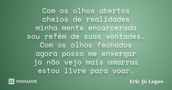 Com os olhos abertos cheios de realidades minha mente encarcerada sou refém de suas vontades. Com os olhos fechados agora posso me enxergar já não vejo mais ama... Frase de Eric Jó Lopes.