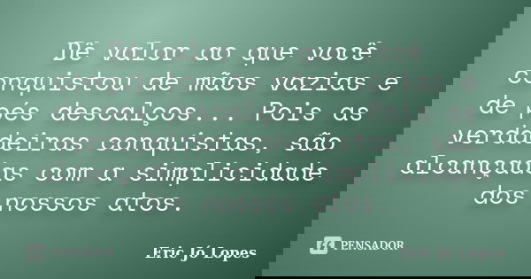 Dê valor ao que você conquistou de mãos vazias e de pés descalços... Pois as verdadeiras conquistas, são alcançadas com a simplicidade dos nossos atos.... Frase de Eric Jó Lopes.