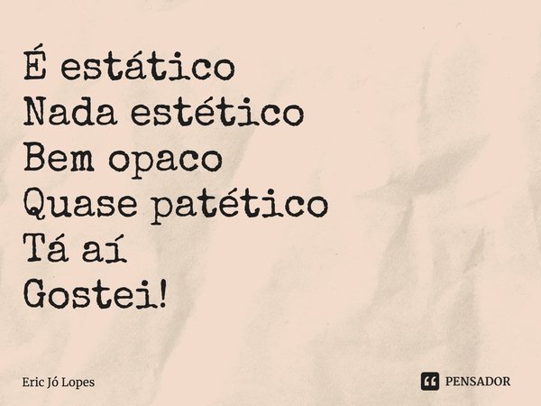 ⁠É estático
Nada estético
Bem opaco
Quase patético
Tá aí
Gostei!... Frase de Eric Jó Lopes.