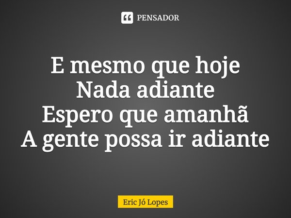 ⁠E mesmo que hoje
Nada adiante
Espero que amanhã
A gente possa ir adiante... Frase de Eric Jó Lopes.