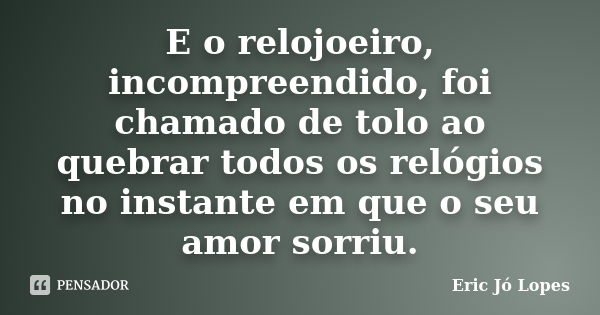 E o relojoeiro, incompreendido, foi chamado de tolo ao quebrar todos os relógios no instante em que o seu amor sorriu.... Frase de Eric Jó Lopes.