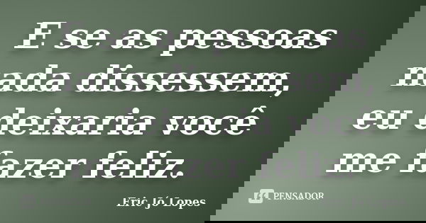 E se as pessoas nada dissessem, eu deixaria você me fazer feliz.... Frase de Eric Jó Lopes.