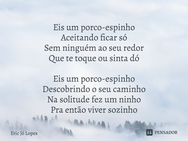 ⁠Eis um porco-espinho
Aceitando ficar só
Sem ninguém ao seu redor
Que te toque ou sinta dó Eis um porco-espinho
Descobrindo o seu caminho
Na solitude fez um nin... Frase de Eric Jó Lopes.