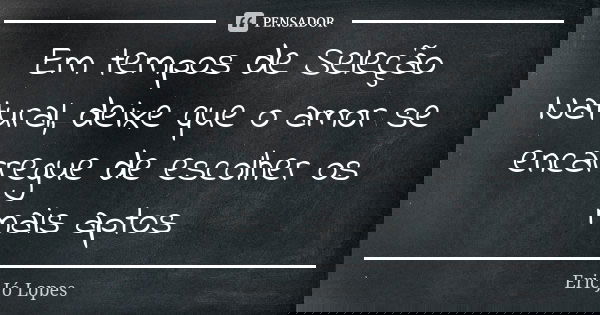 Em tempos de Seleção Natural, deixe que o amor se encarregue de escolher os mais aptos... Frase de Eric Jó Lopes.