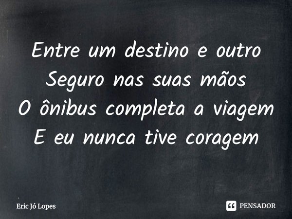 ⁠Entre um destino e outro Seguro nas suas mãos O ônibus completa a viagem E eu nunca tive coragem... Frase de Eric Jó Lopes.