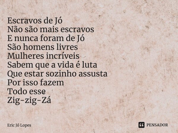 Escravos de Jó Não são mais escravos E nunca foram de Jó São homens livres Mulheres incríveis Sabem que a vida é luta Que estar sozinho assusta Por isso fazem T... Frase de Eric Jó Lopes.