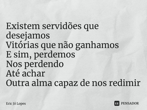 ⁠Existem servidões que desejamos
Vitórias que não ganhamos
E sim, perdemos
Nos perdendo
Até achar
Outra alma capaz de nos redimir... Frase de Eric Jó Lopes.