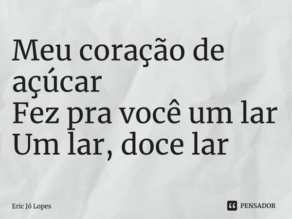 ⁠Meu coração de açúcar
Fez pra você um lar
Um lar, doce lar... Frase de Eric Jó Lopes.