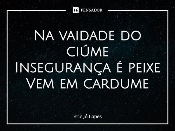 ⁠Na vaidade do ciúme
Insegurança é peixe
Vem em cardume... Frase de Eric Jó Lopes.