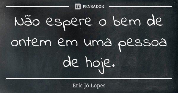 Não espere o bem de ontem em uma pessoa de hoje.... Frase de Eric Jó Lopes.