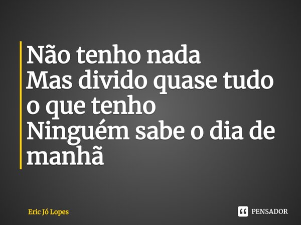 ⁠Não tenho nada Mas divido quase tudo o que tenho Ninguém sabe o dia de manhã... Frase de Eric Jó Lopes.