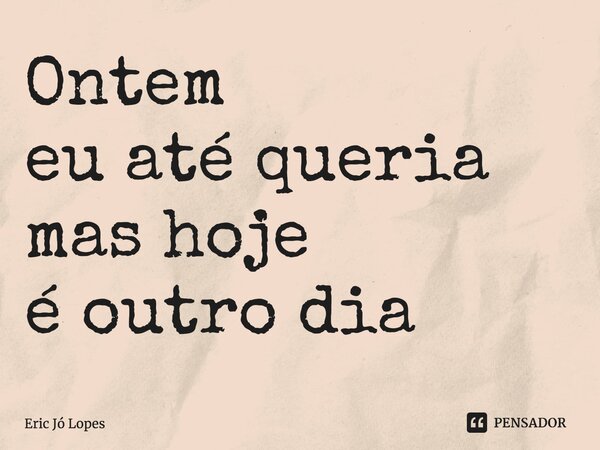 ⁠Ontem eu até queria mas hoje é outro dia... Frase de Eric Jó Lopes.