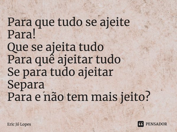 ⁠Para que tudo se ajeite
Para!
Que se ajeita tudo
Para quê ajeitar tudo
Se para tudo ajeitar
Separa
Para e não tem mais jeito?... Frase de Eric Jó Lopes.