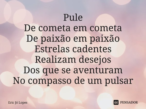 ⁠Pule
De cometa em cometa
De paixão em paixão
Estrelas cadentes
Realizam desejos
Dos que se aventuram
No compasso de um pulsar... Frase de Eric Jó Lopes.