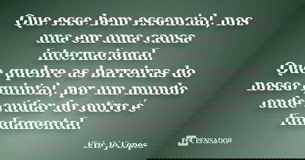 Que esse bem essencial, nos una em uma causa internacional. Que quebre as barreiras do nosso quintal, por um mundo onde cuidar do outro é fundamental.... Frase de Eric Jó Lopes.