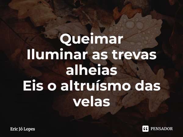 ⁠Queimar Iluminar as trevas alheias Eis o altruísmo das velas... Frase de Eric Jó Lopes.